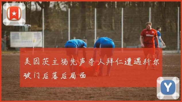 美因茨主场先声夺人拜仁遭遇科尔破门后落后局面