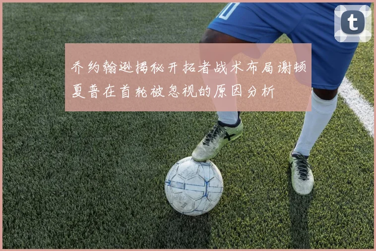 乔约翰逊揭秘开拓者战术布局谢顿夏普在首轮被忽视的原因分析