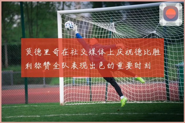 莫德里奇在社交媒体上庆祝德比胜利称赞全队表现出色的重要时刻