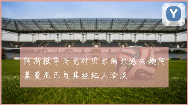 阿斯报导马竞对贝尔纳尔感兴趣阿莱曼尼已与其经纪人洽谈