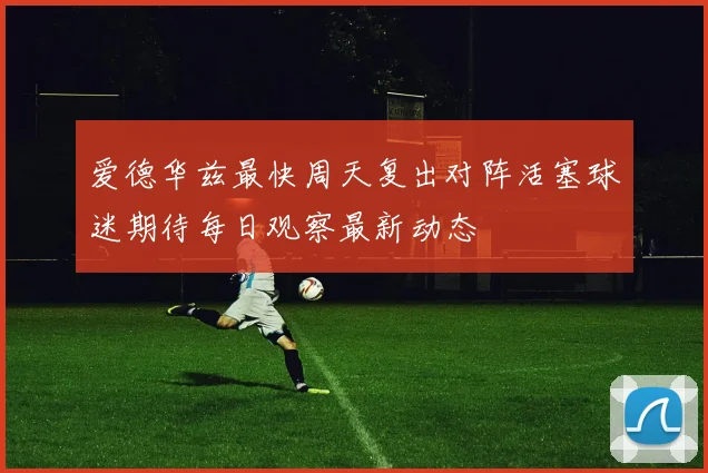 爱德华兹最快周天复出对阵活塞球迷期待每日观察最新动态