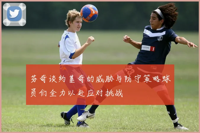 芬奇谈约基奇的威胁与防守策略球员们全力以赴应对挑战