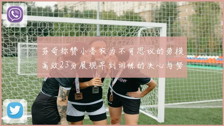 芬奇称赞小香农为不可思议的劳模高效23分展现早到训练的决心与努力