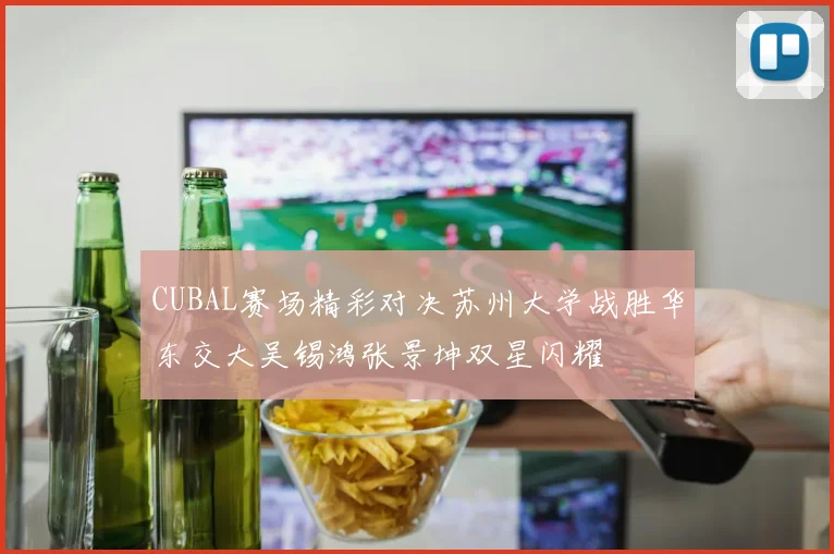 CUBAL赛场精彩对决苏州大学战胜华东交大吴锡鸿张景坤双星闪耀