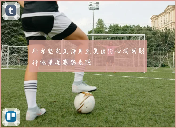 科尔坚定支持库里复出信心满满期待他重返赛场表现
