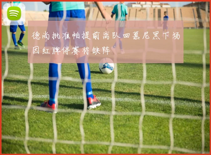 德尚批准帕提前离队回慕尼黑下场因红牌停赛将缺阵