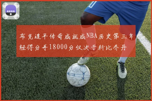 布克追平传奇成就成NBA历史第三年轻得分手18000分仅次于科比乔丹
