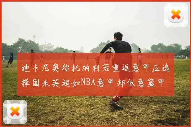 迪卡尼奥称托纳利若重返意甲应选择国米英超如NBA意甲却似意篮甲
